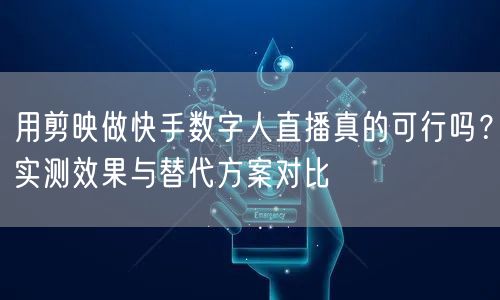 用剪映做快手数字人直播真的可行吗？实测效果与替代方案对比