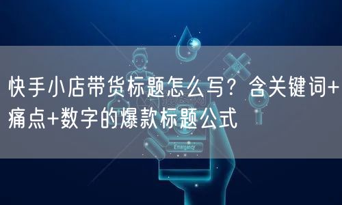 快手小店带货标题怎么写？含关键词+痛点+数字的爆款标题公式