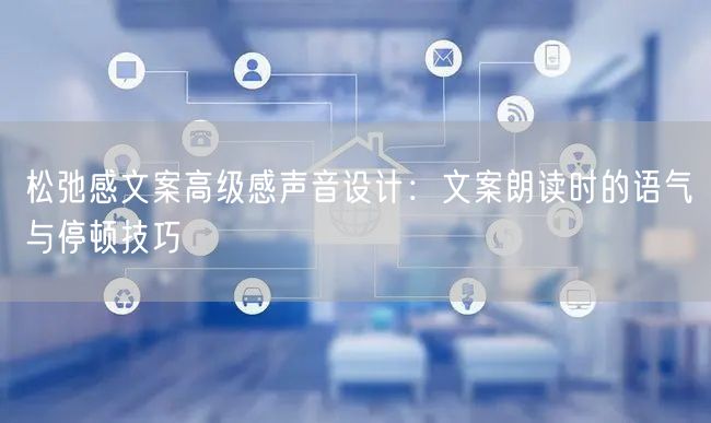松弛感文案高级感声音设计：文案朗读时的语气与停顿技巧