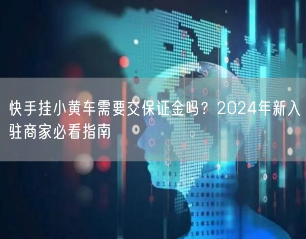 快手挂小黄车需要交保证金吗？2024年新入驻商家必看指南