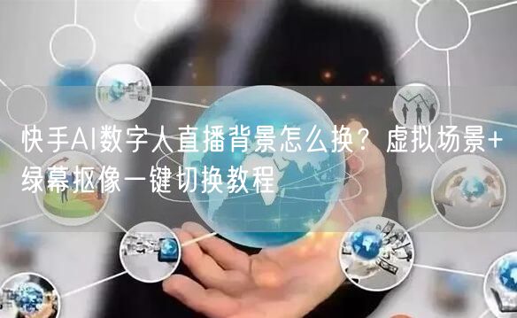 快手AI数字人直播背景怎么换？虚拟场景+绿幕抠像一键切换教程