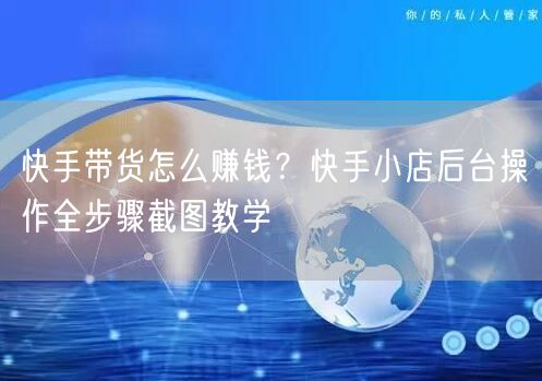 快手带货怎么赚钱？快手小店后台操作全步骤截图教学