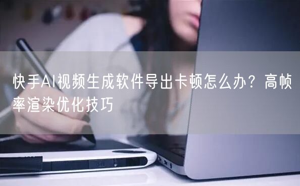 快手AI视频生成软件导出卡顿怎么办？高帧率渲染优化技巧