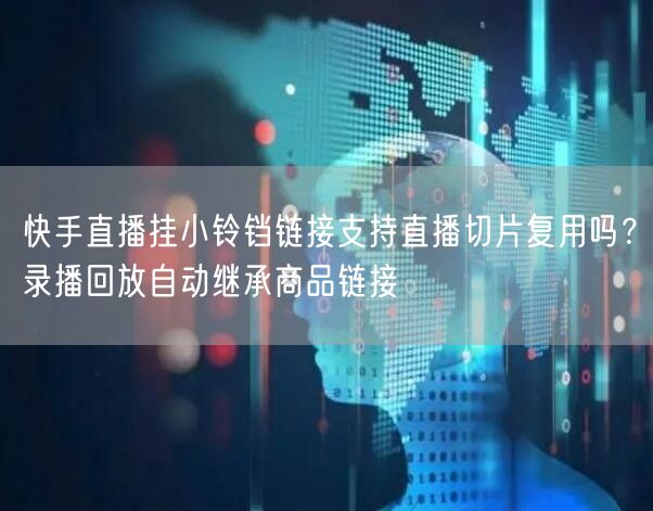 快手直播挂小铃铛链接支持直播切片复用吗？录播回放自动继承商品链接
