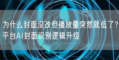 为什么封面没改但播放量突然就低了？平台AI封面识别逻辑升级
