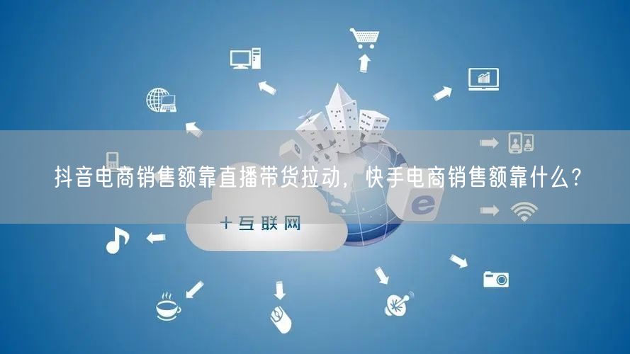 抖音电商销售额靠直播带货拉动，快手电商销售额靠什么？