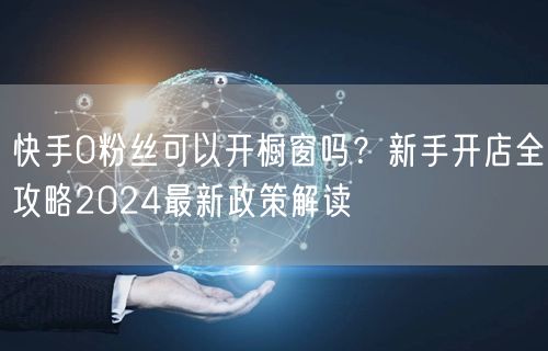 快手0粉丝可以开橱窗吗？新手开店全攻略2024最新政策解读