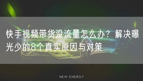 快手视频带货没流量怎么办？解决曝光少的8个真实原因与对策
